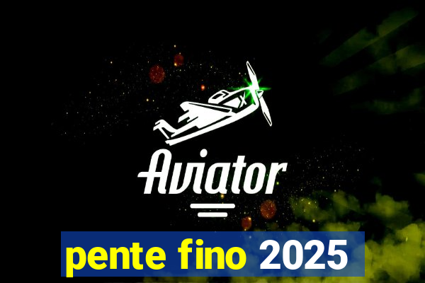 pente fino 2025